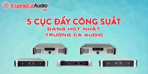 Điểm Qua 5 Cục Đẩy Công Suất Đang Hot Nhất Tại Trường Ca Audio